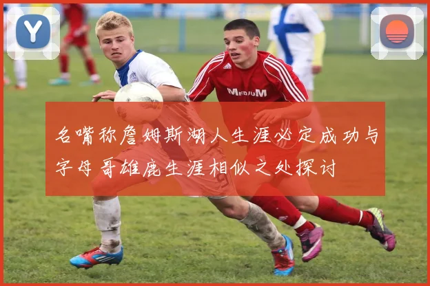 名嘴称詹姆斯湖人生涯必定成功与字母哥雄鹿生涯相似之处探讨