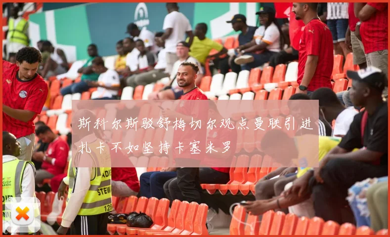 斯科尔斯驳舒梅切尔观点曼联引进扎卡不如坚持卡塞米罗