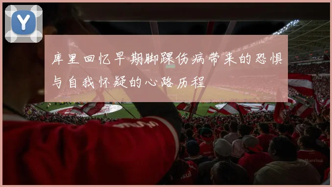库里回忆早期脚踝伤病带来的恐惧与自我怀疑的心路历程