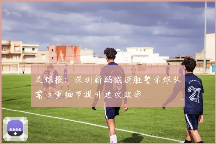 足球报：深圳新鹏城连胜警示球队需注重细节提升进攻效率