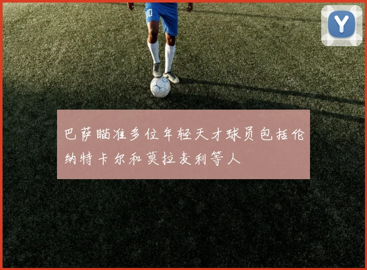 巴萨瞄准多位年轻天才球员包括伦纳特卡尔和莫拉麦利等人