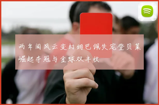 两年间风云变幻姆巴佩失宠登贝莱崛起夺冠与金球双丰收