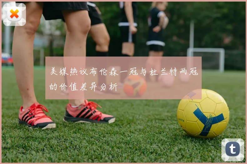 美媒热议布伦森一冠与杜兰特两冠的价值差异分析