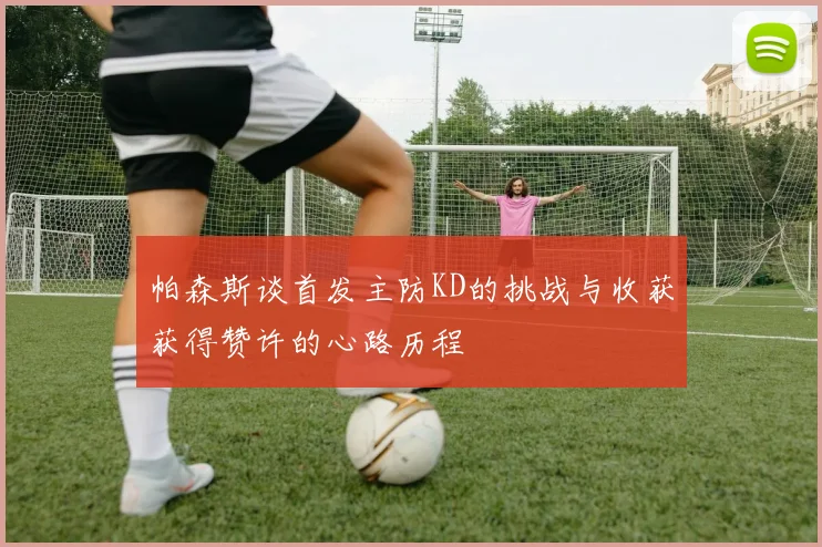 帕森斯谈首发主防KD的挑战与收获获得赞许的心路历程