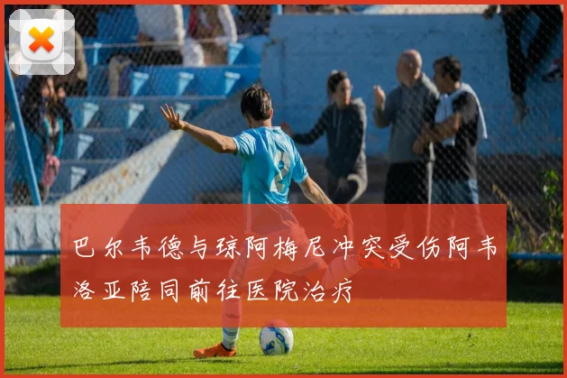 巴尔韦德与琼阿梅尼冲突受伤阿韦洛亚陪同前往医院治疗