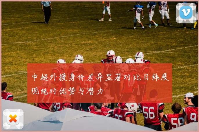 中超外援身价差异显著对比日韩展现绝对优势与潜力