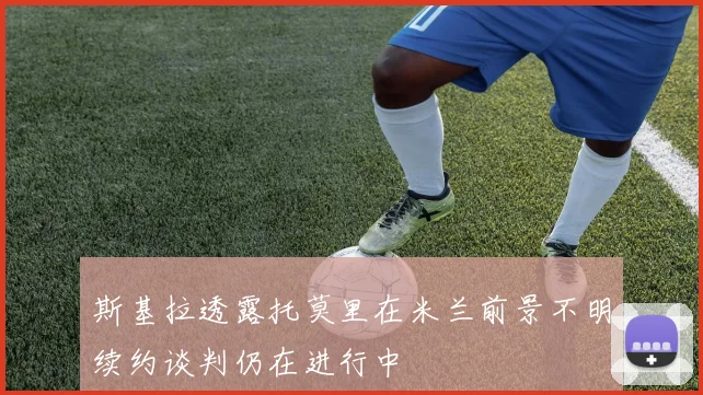 斯基拉透露托莫里在米兰前景不明续约谈判仍在进行中