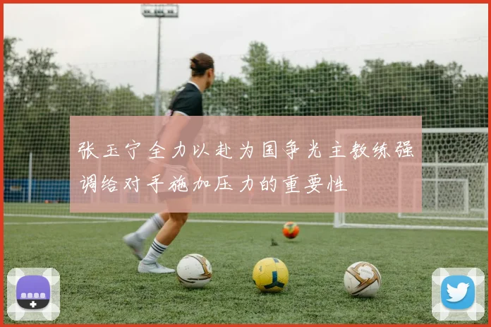 张玉宁全力以赴为国争光主教练强调给对手施加压力的重要性