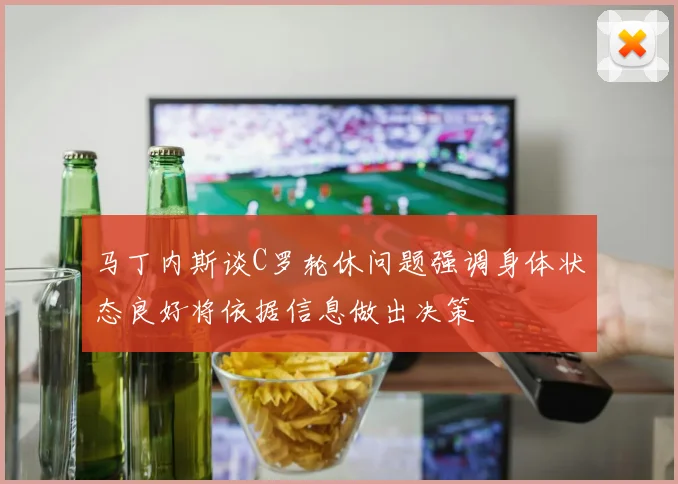 马丁内斯谈C罗轮休问题强调身体状态良好将依据信息做出决策