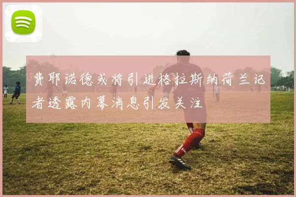 费耶诺德或将引进格拉斯纳荷兰记者透露内幕消息引发关注