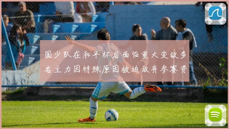 国少队在和平杯后面临重大变故多名主力因特殊原因被迫放弃参赛资格